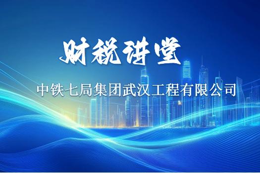 中铁七局集团武汉工程有限公司财税讲堂