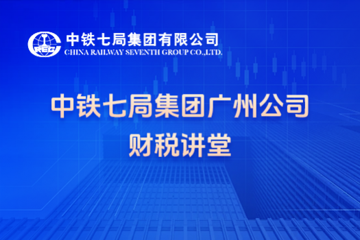 中铁七局集团广州公司财税讲堂